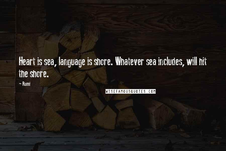 Rumi Quotes: Heart is sea, language is shore. Whatever sea includes, will hit the shore.