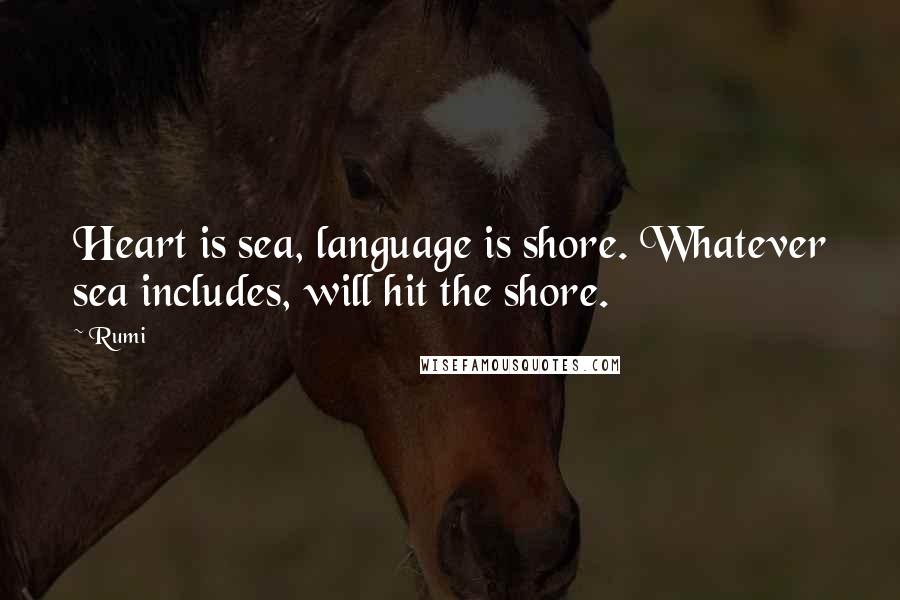 Rumi Quotes: Heart is sea, language is shore. Whatever sea includes, will hit the shore.