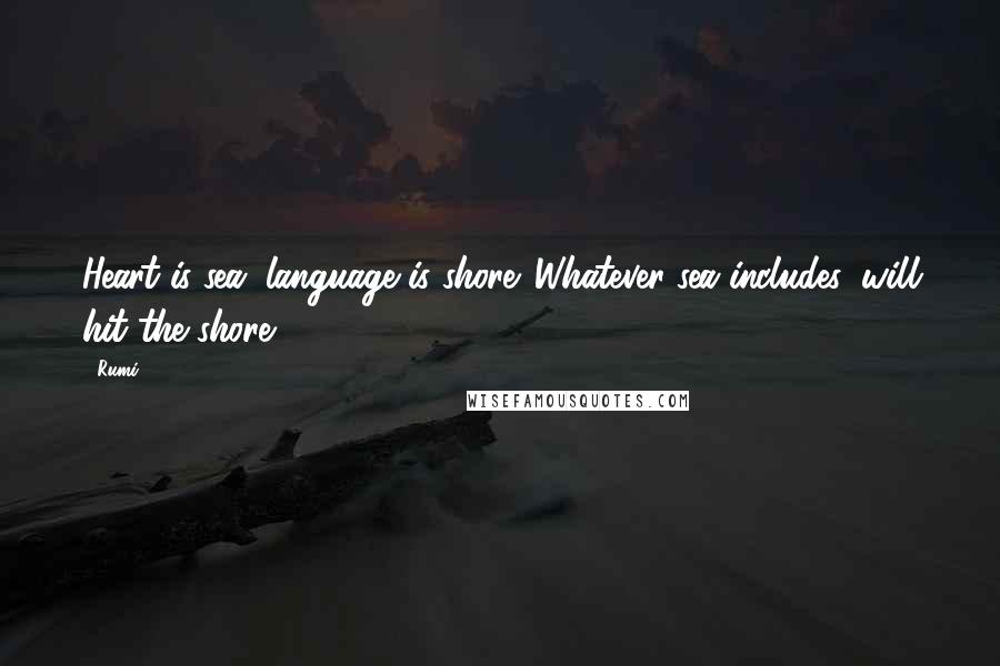 Rumi Quotes: Heart is sea, language is shore. Whatever sea includes, will hit the shore.