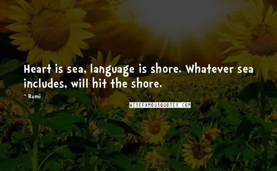 Rumi Quotes: Heart is sea, language is shore. Whatever sea includes, will hit the shore.