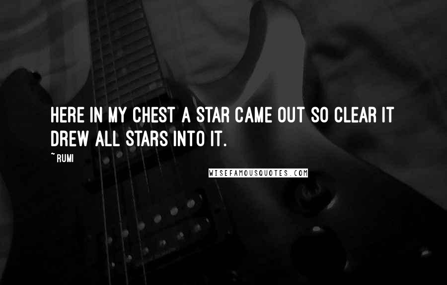 Rumi Quotes: Here in my chest a Star came out so clear it drew all Stars into it.