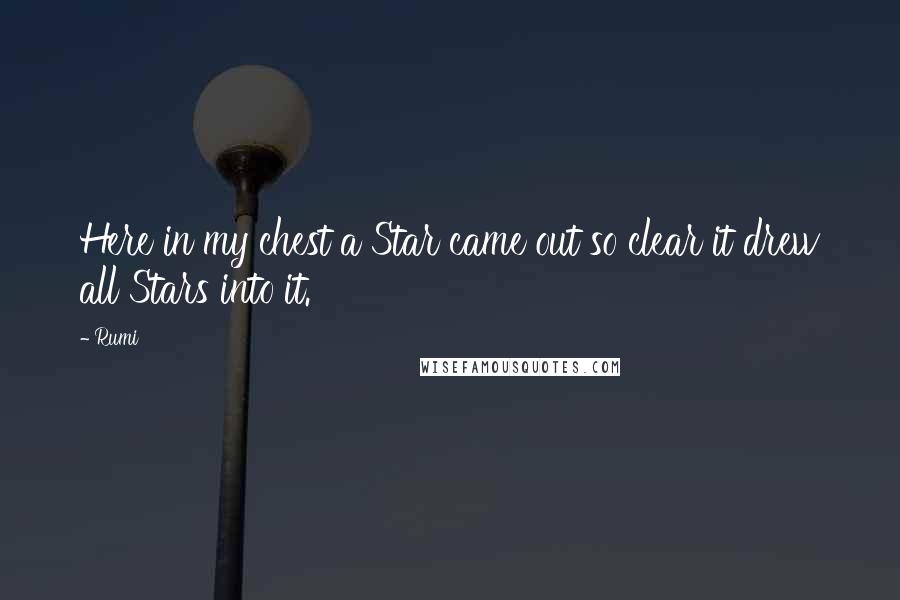 Rumi Quotes: Here in my chest a Star came out so clear it drew all Stars into it.