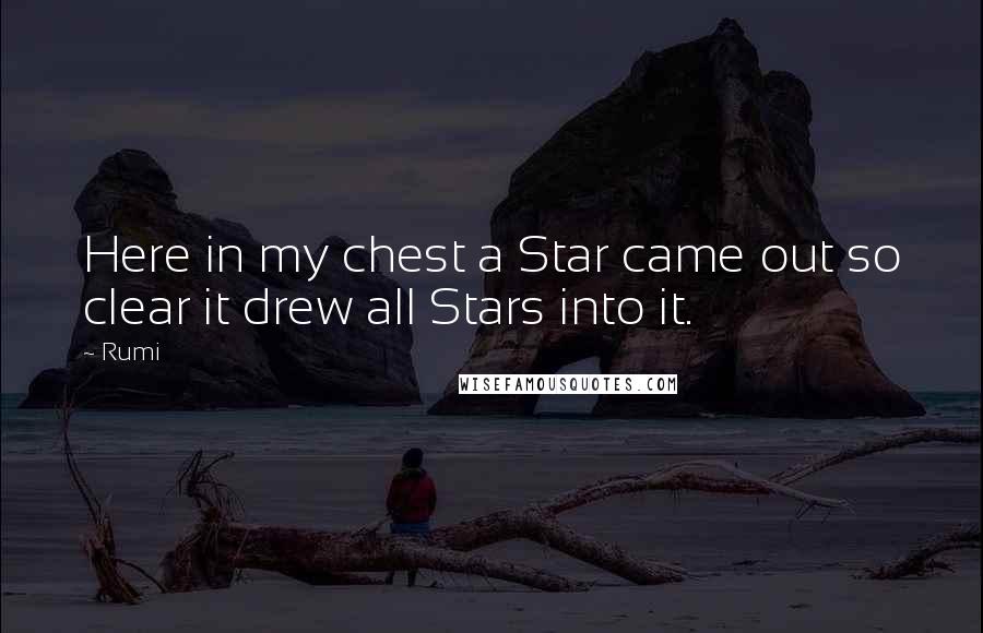 Rumi Quotes: Here in my chest a Star came out so clear it drew all Stars into it.