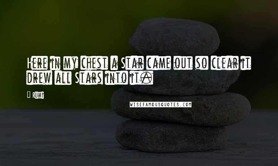 Rumi Quotes: Here in my chest a Star came out so clear it drew all Stars into it.