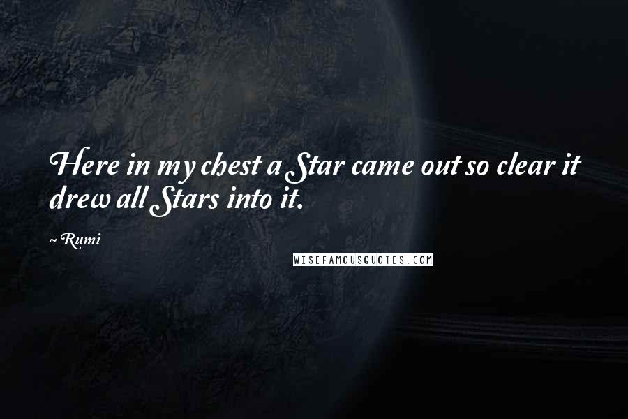 Rumi Quotes: Here in my chest a Star came out so clear it drew all Stars into it.
