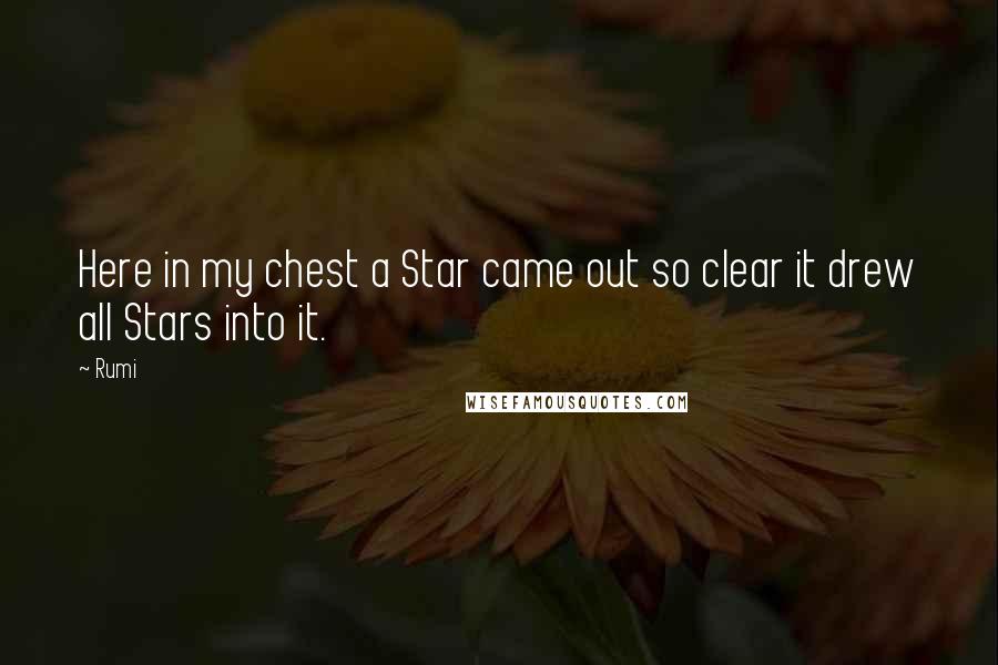 Rumi Quotes: Here in my chest a Star came out so clear it drew all Stars into it.