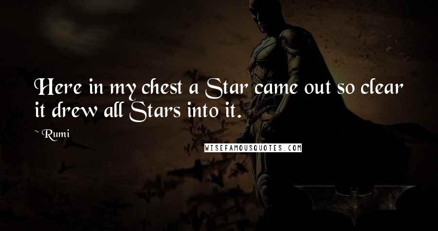 Rumi Quotes: Here in my chest a Star came out so clear it drew all Stars into it.