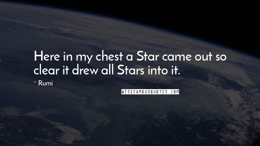 Rumi Quotes: Here in my chest a Star came out so clear it drew all Stars into it.