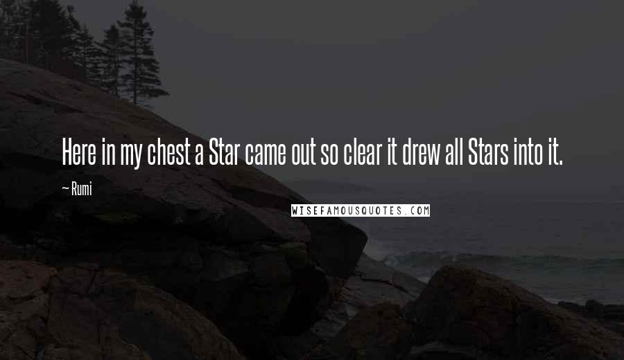 Rumi Quotes: Here in my chest a Star came out so clear it drew all Stars into it.