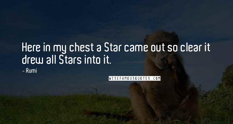 Rumi Quotes: Here in my chest a Star came out so clear it drew all Stars into it.