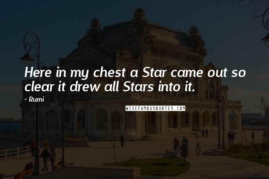 Rumi Quotes: Here in my chest a Star came out so clear it drew all Stars into it.