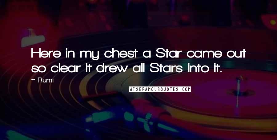 Rumi Quotes: Here in my chest a Star came out so clear it drew all Stars into it.