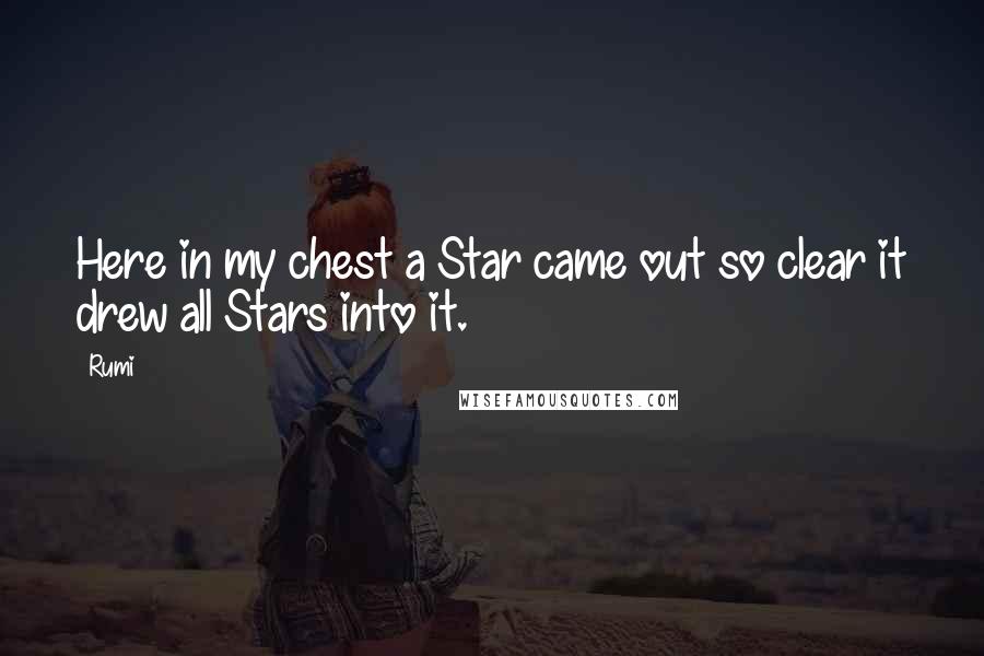 Rumi Quotes: Here in my chest a Star came out so clear it drew all Stars into it.