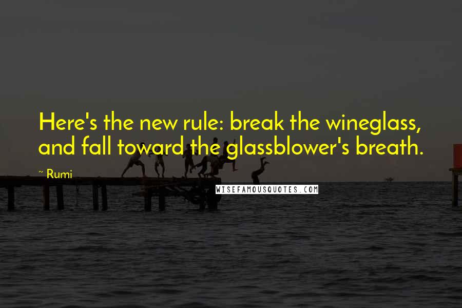 Rumi Quotes: Here's the new rule: break the wineglass, and fall toward the glassblower's breath.