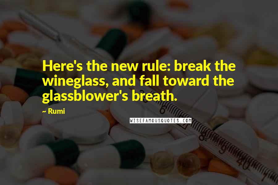 Rumi Quotes: Here's the new rule: break the wineglass, and fall toward the glassblower's breath.