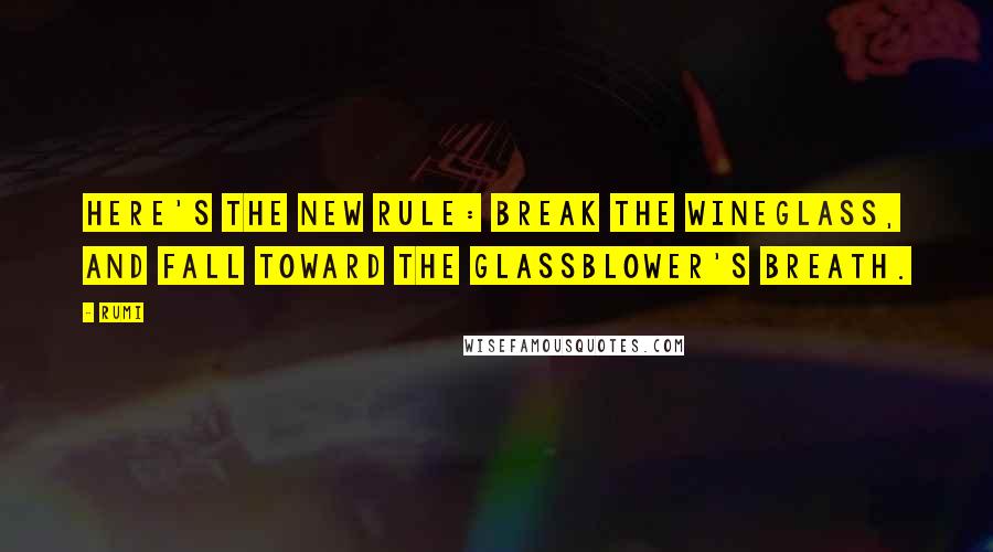 Rumi Quotes: Here's the new rule: break the wineglass, and fall toward the glassblower's breath.