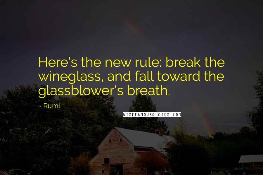 Rumi Quotes: Here's the new rule: break the wineglass, and fall toward the glassblower's breath.