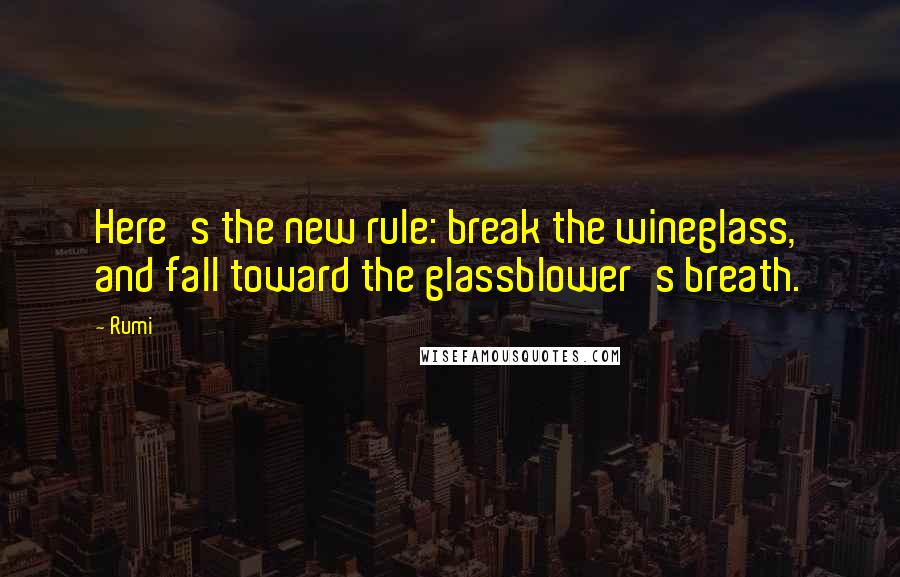 Rumi Quotes: Here's the new rule: break the wineglass, and fall toward the glassblower's breath.
