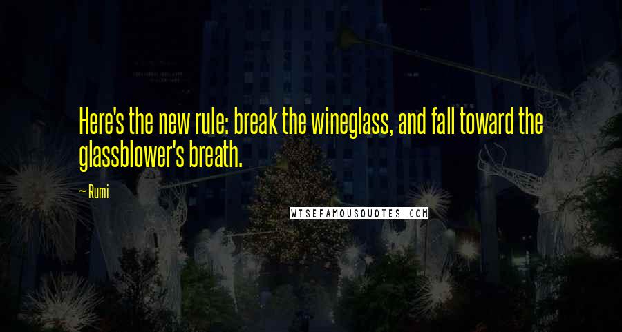 Rumi Quotes: Here's the new rule: break the wineglass, and fall toward the glassblower's breath.