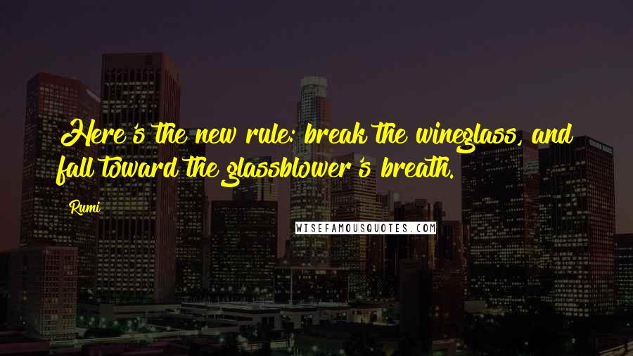 Rumi Quotes: Here's the new rule: break the wineglass, and fall toward the glassblower's breath.