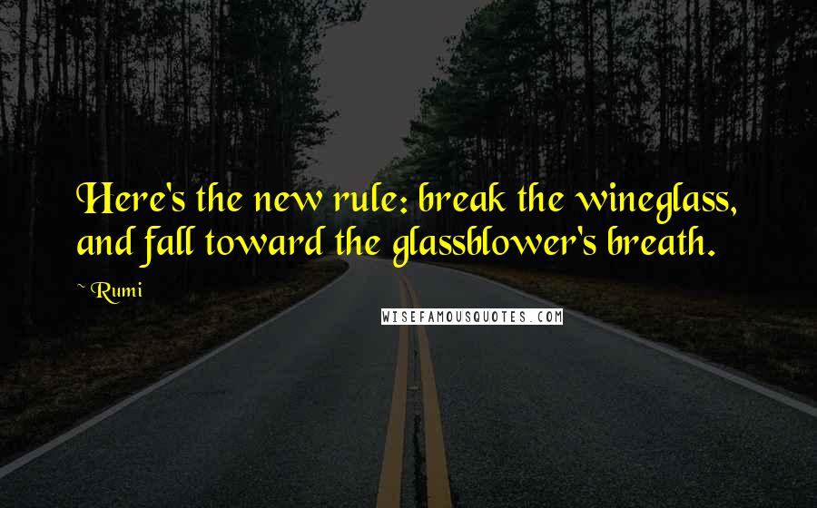 Rumi Quotes: Here's the new rule: break the wineglass, and fall toward the glassblower's breath.