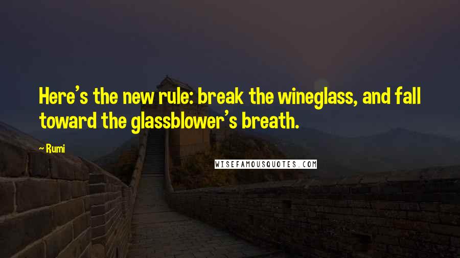 Rumi Quotes: Here's the new rule: break the wineglass, and fall toward the glassblower's breath.