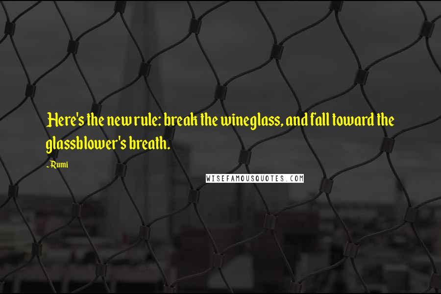 Rumi Quotes: Here's the new rule: break the wineglass, and fall toward the glassblower's breath.