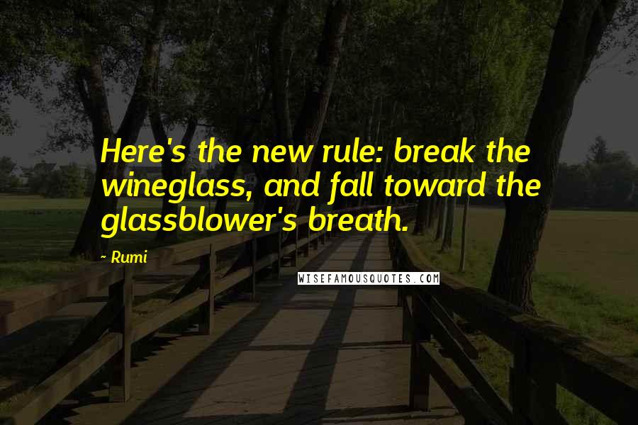 Rumi Quotes: Here's the new rule: break the wineglass, and fall toward the glassblower's breath.