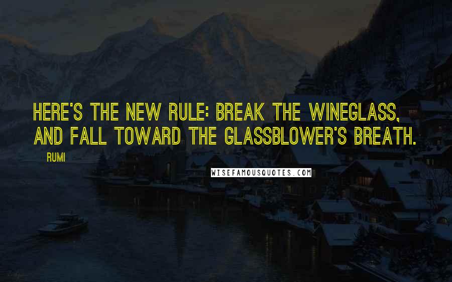 Rumi Quotes: Here's the new rule: break the wineglass, and fall toward the glassblower's breath.