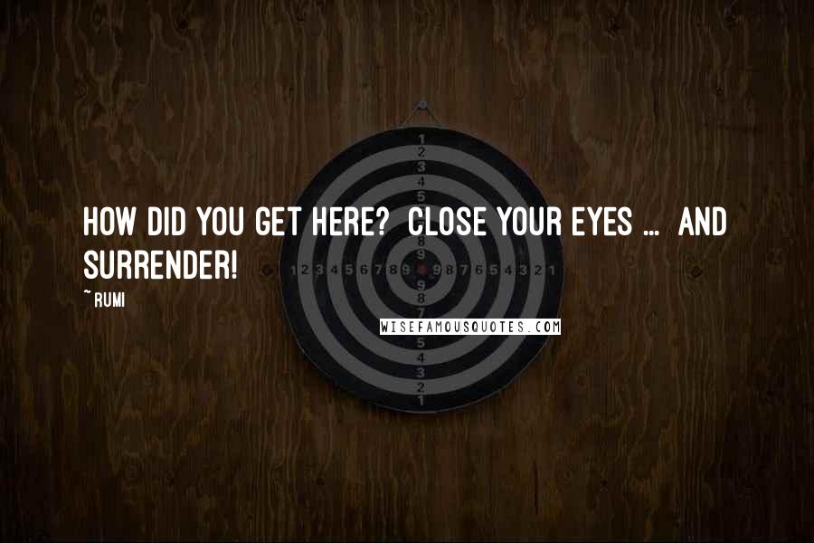 Rumi Quotes: How did you get here? Close your eyes ... and surrender!
