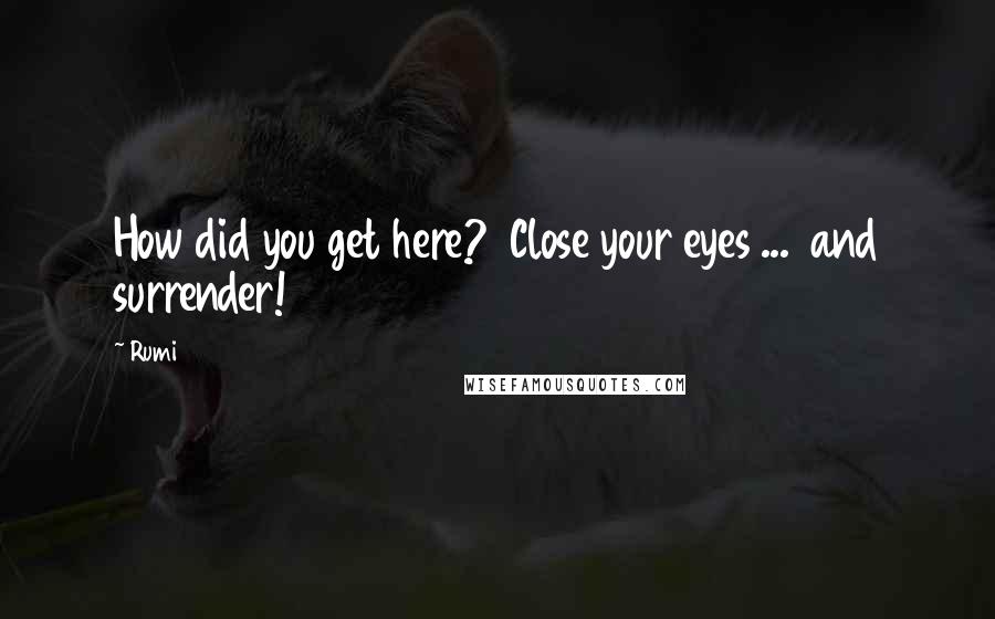 Rumi Quotes: How did you get here?  Close your eyes ...  and surrender!