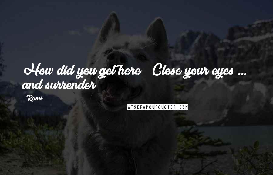 Rumi Quotes: How did you get here?  Close your eyes ...  and surrender!