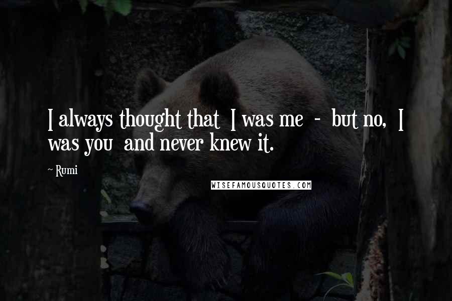 Rumi Quotes: I always thought that I was me - but no, I was you and never knew it.
