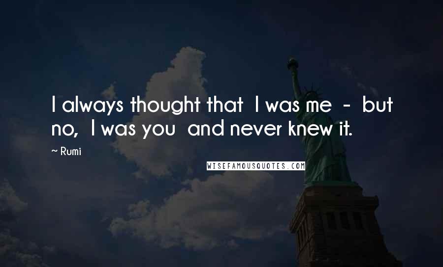 Rumi Quotes: I always thought that I was me - but no, I was you and never knew it.