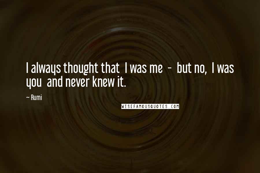 Rumi Quotes: I always thought that I was me - but no, I was you and never knew it.
