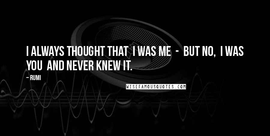 Rumi Quotes: I always thought that I was me - but no, I was you and never knew it.