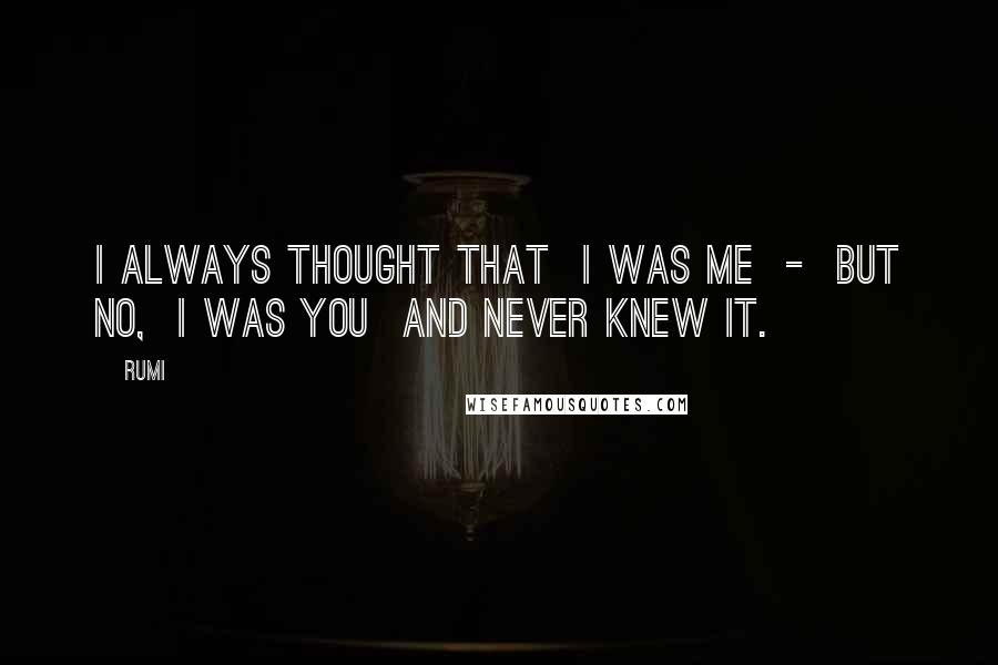 Rumi Quotes: I always thought that I was me - but no, I was you and never knew it.