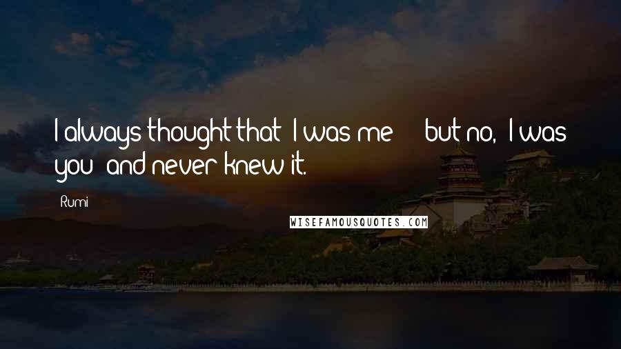 Rumi Quotes: I always thought that I was me - but no, I was you and never knew it.