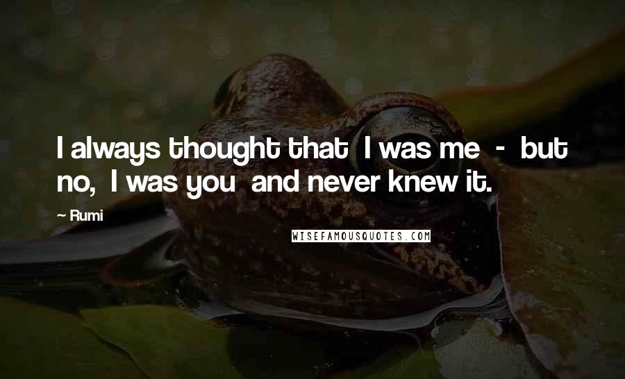 Rumi Quotes: I always thought that I was me - but no, I was you and never knew it.