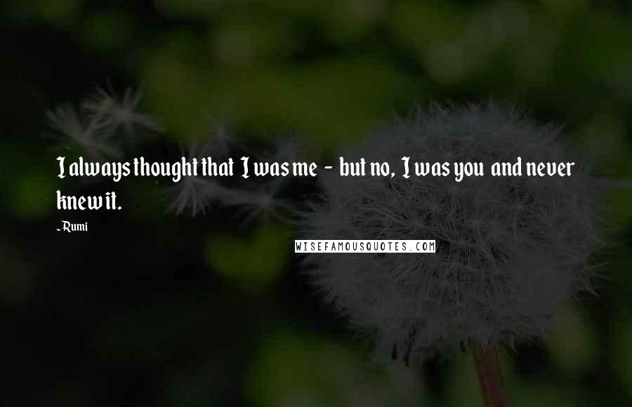 Rumi Quotes: I always thought that I was me - but no, I was you and never knew it.