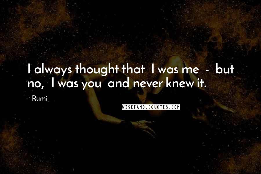 Rumi Quotes: I always thought that I was me - but no, I was you and never knew it.