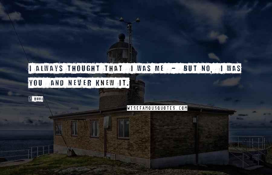 Rumi Quotes: I always thought that I was me - but no, I was you and never knew it.