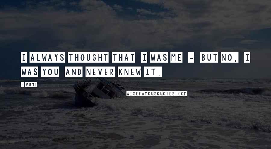 Rumi Quotes: I always thought that I was me - but no, I was you and never knew it.