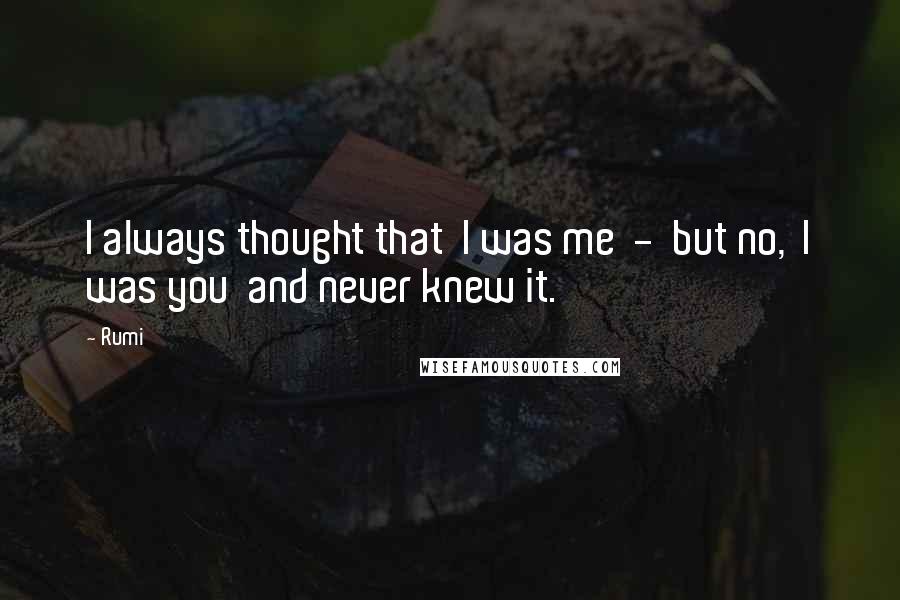 Rumi Quotes: I always thought that I was me - but no, I was you and never knew it.