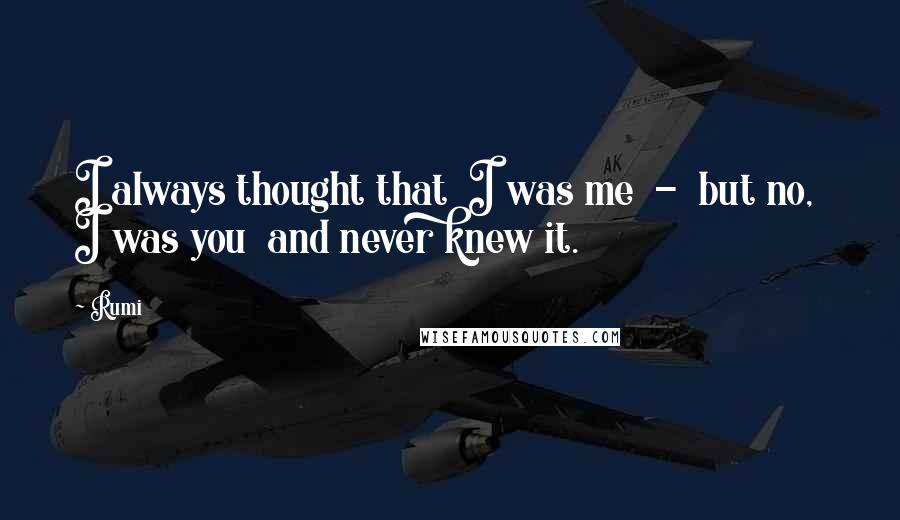 Rumi Quotes: I always thought that I was me - but no, I was you and never knew it.