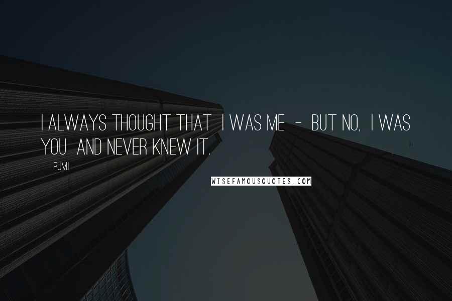 Rumi Quotes: I always thought that I was me - but no, I was you and never knew it.