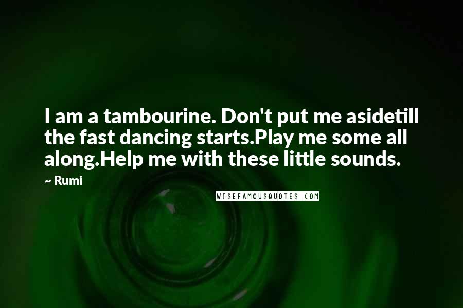 Rumi Quotes: I am a tambourine. Don't put me asidetill the fast dancing starts.Play me some all along.Help me with these little sounds.