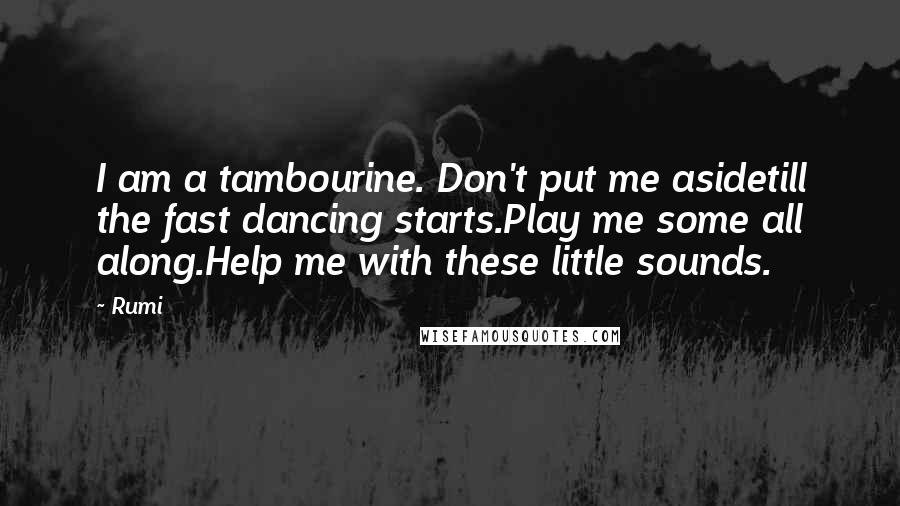 Rumi Quotes: I am a tambourine. Don't put me asidetill the fast dancing starts.Play me some all along.Help me with these little sounds.