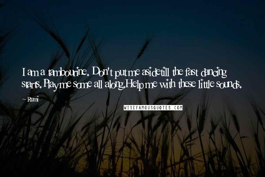 Rumi Quotes: I am a tambourine. Don't put me asidetill the fast dancing starts.Play me some all along.Help me with these little sounds.