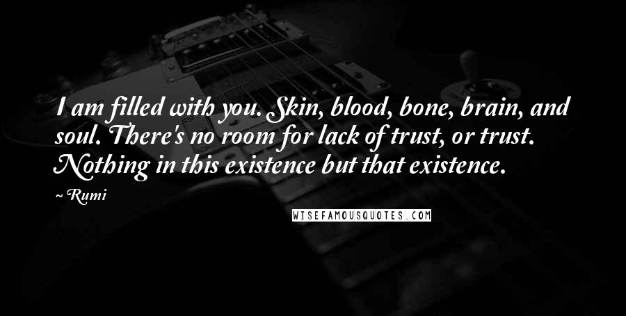 Rumi Quotes: I am filled with you. Skin, blood, bone, brain, and soul. There's no room for lack of trust, or trust. Nothing in this existence but that existence.